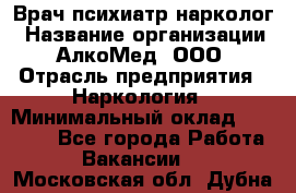 Врач психиатр-нарколог › Название организации ­ АлкоМед, ООО › Отрасль предприятия ­ Наркология › Минимальный оклад ­ 90 000 - Все города Работа » Вакансии   . Московская обл.,Дубна г.